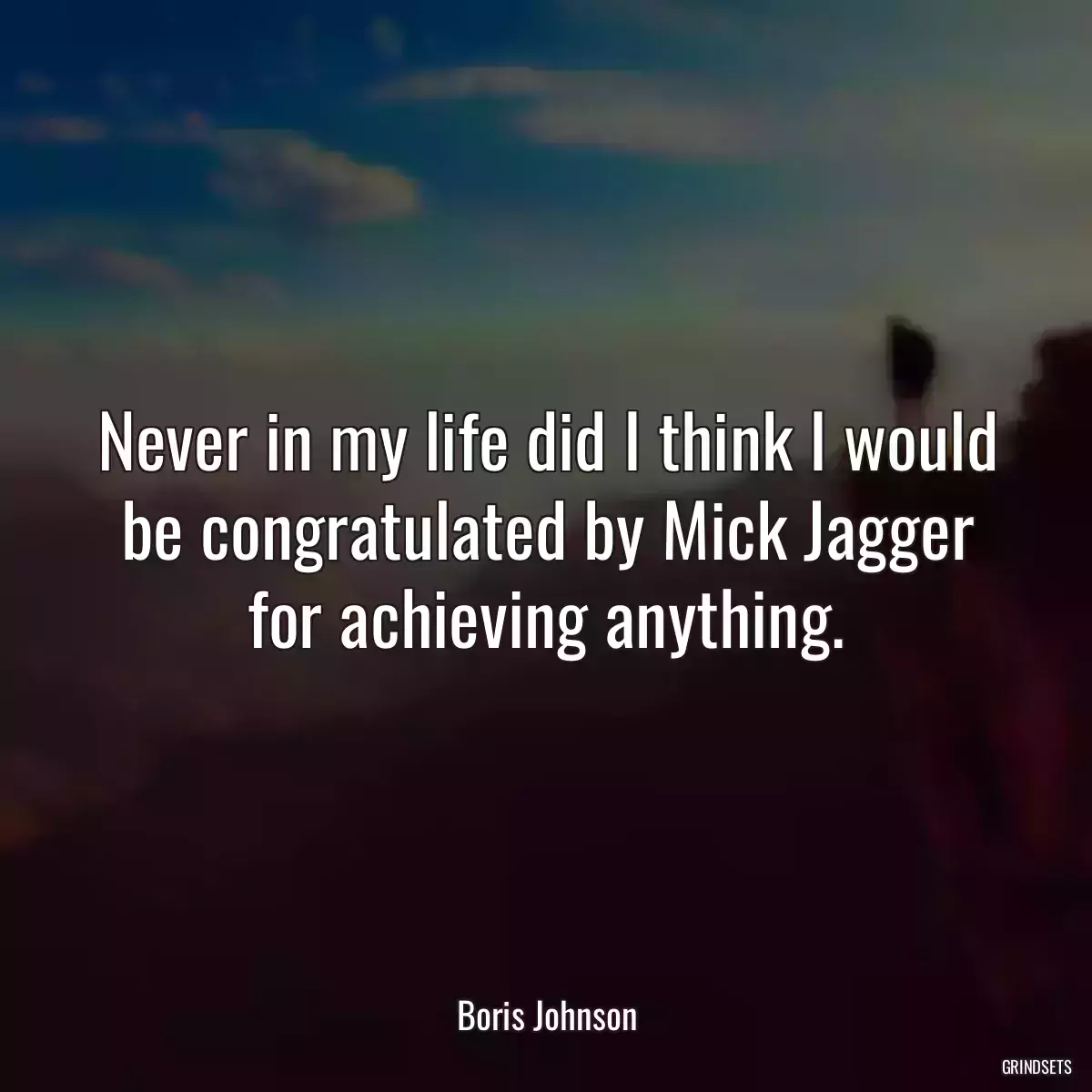 Never in my life did I think I would be congratulated by Mick Jagger for achieving anything.