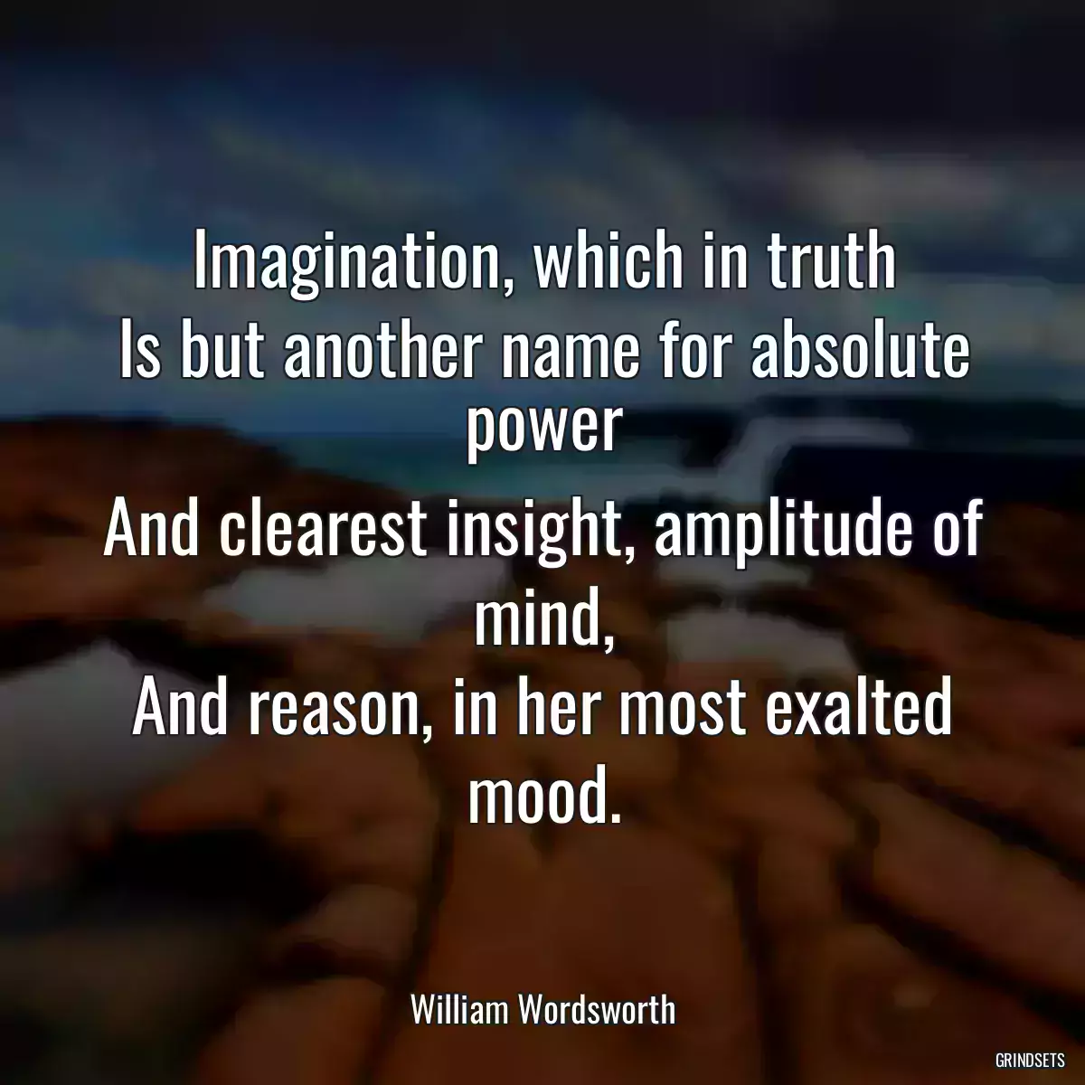 Imagination, which in truth
Is but another name for absolute power
And clearest insight, amplitude of mind,
And reason, in her most exalted mood.