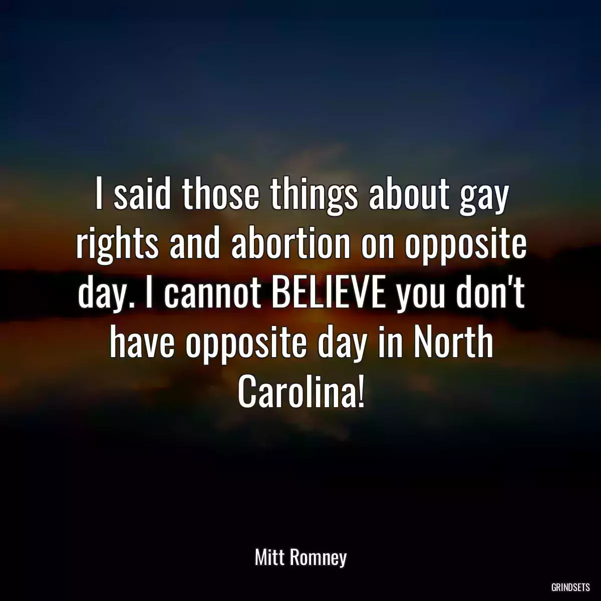 I said those things about gay rights and abortion on opposite day. I cannot BELIEVE you don\'t have opposite day in North Carolina!