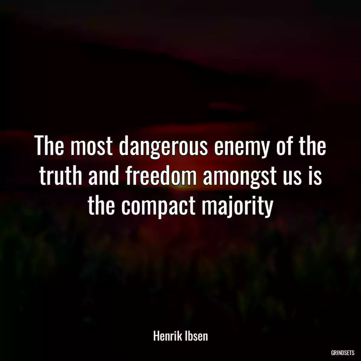 The most dangerous enemy of the truth and freedom amongst us is the compact majority