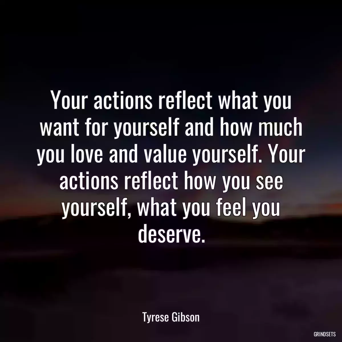 Your actions reflect what you want for yourself and how much you love and value yourself. Your actions reflect how you see yourself, what you feel you deserve.