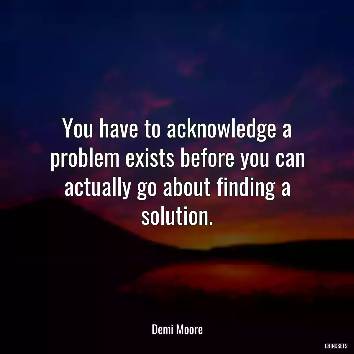 You have to acknowledge a problem exists before you can actually go about finding a solution.