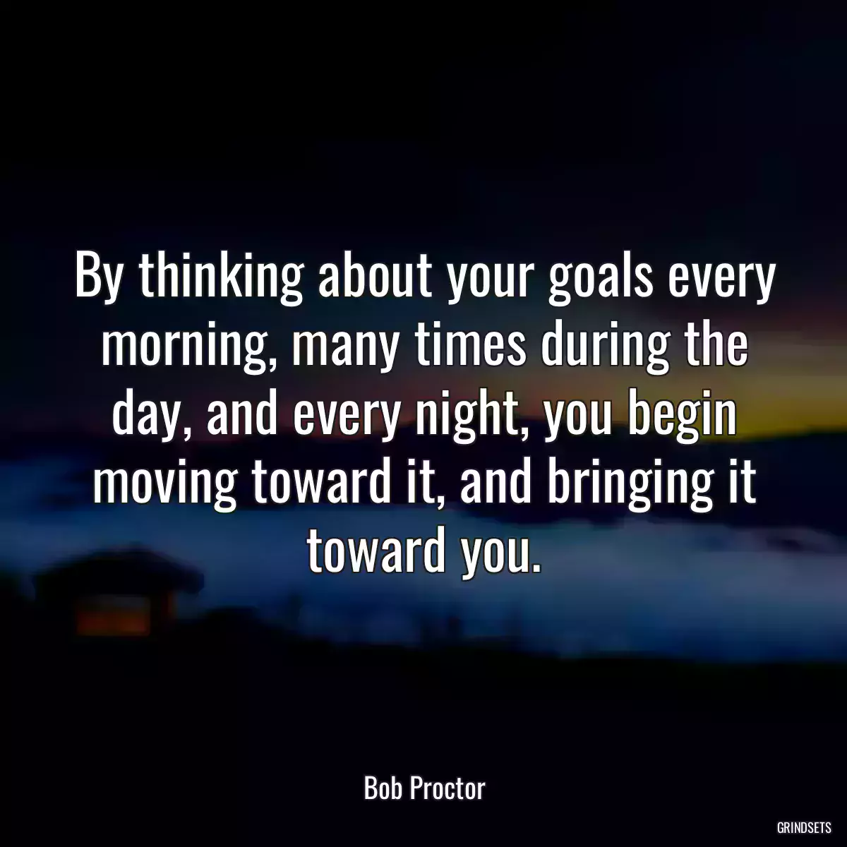 By thinking about your goals every morning, many times during the day, and every night, you begin moving toward it, and bringing it toward you.