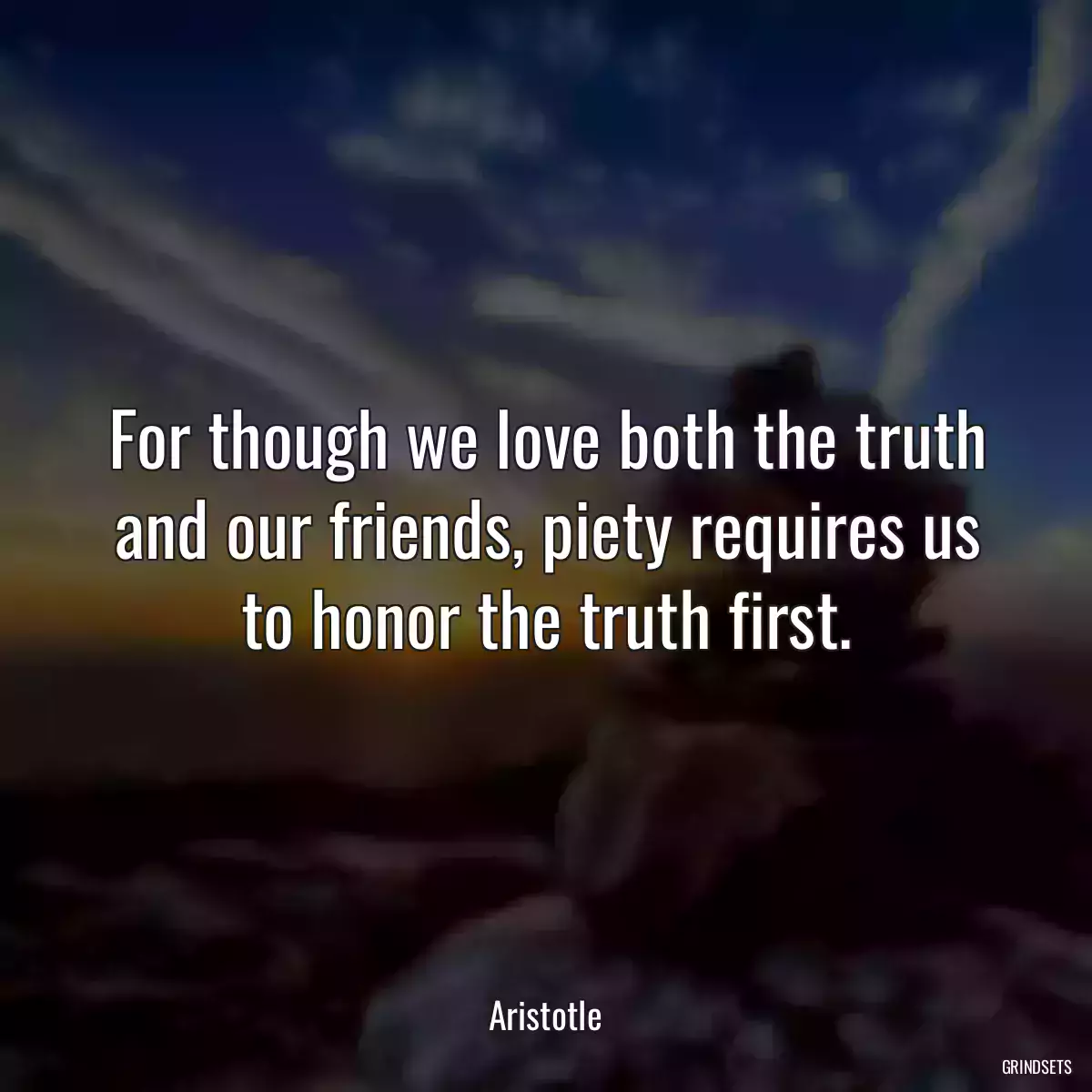 For though we love both the truth and our friends, piety requires us to honor the truth first.