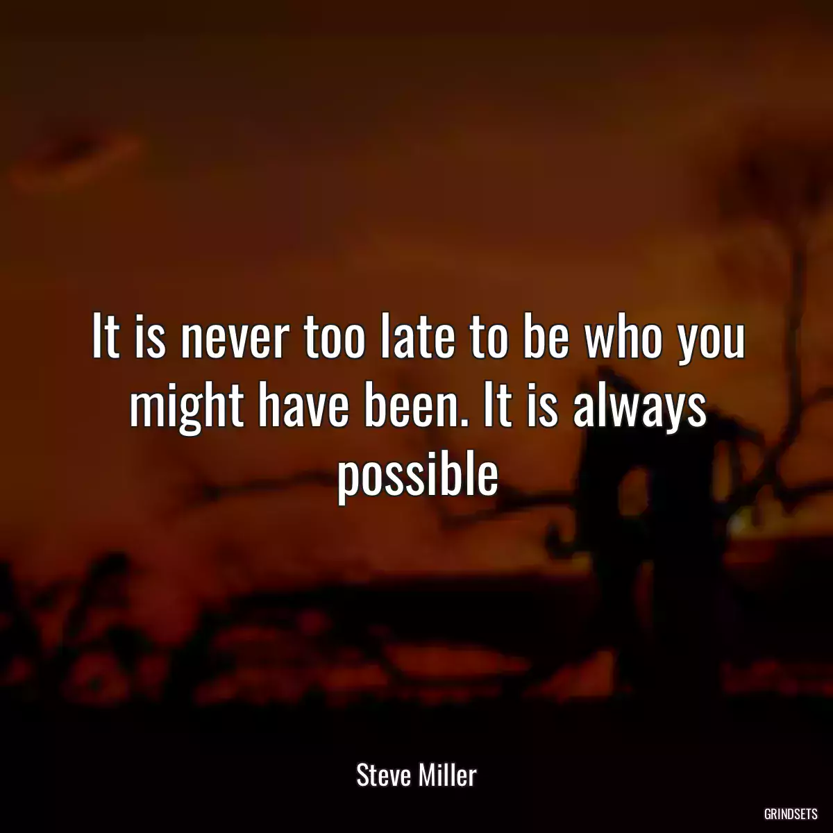 It is never too late to be who you might have been. It is always possible