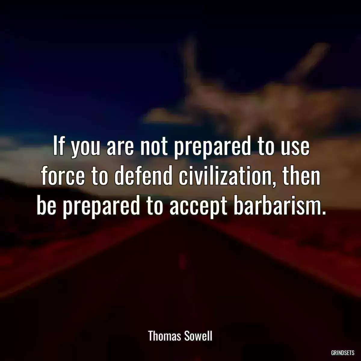 If you are not prepared to use force to defend civilization, then be prepared to accept barbarism.