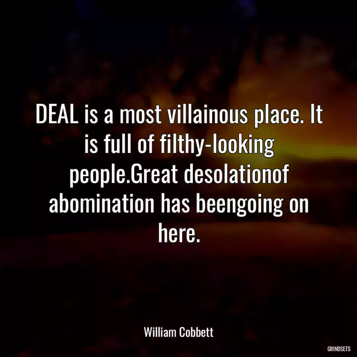 DEAL is a most villainous place. It is full of filthy-looking people.Great desolationof abomination has beengoing on here.