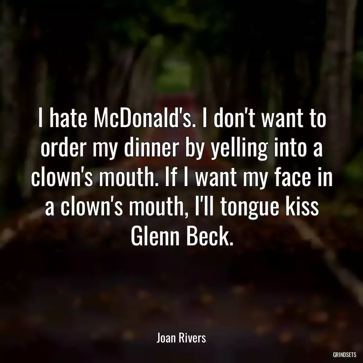 I hate McDonald\'s. I don\'t want to order my dinner by yelling into a clown\'s mouth. If I want my face in a clown\'s mouth, I\'ll tongue kiss Glenn Beck.