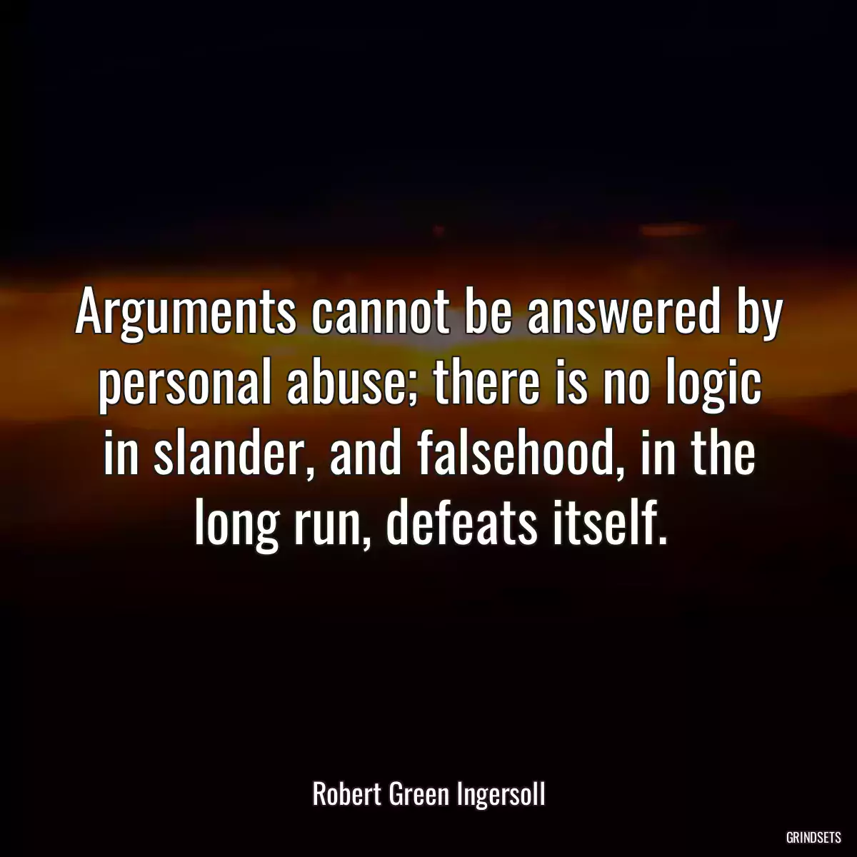 Arguments cannot be answered by personal abuse; there is no logic in slander, and falsehood, in the long run, defeats itself.