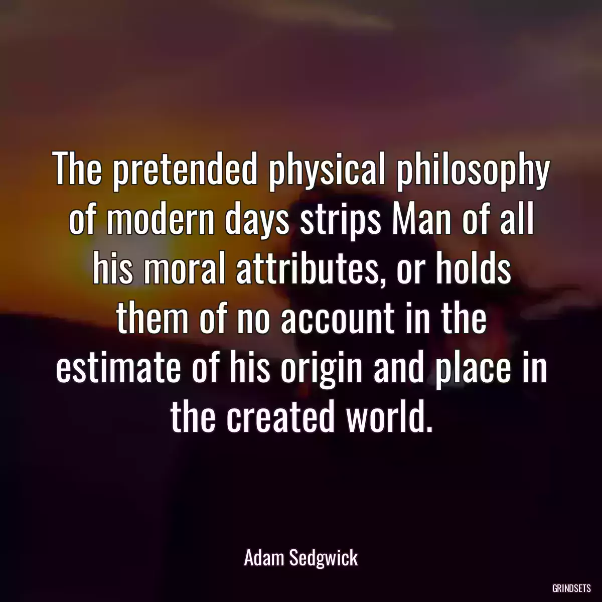 The pretended physical philosophy of modern days strips Man of all his moral attributes, or holds them of no account in the estimate of his origin and place in the created world.