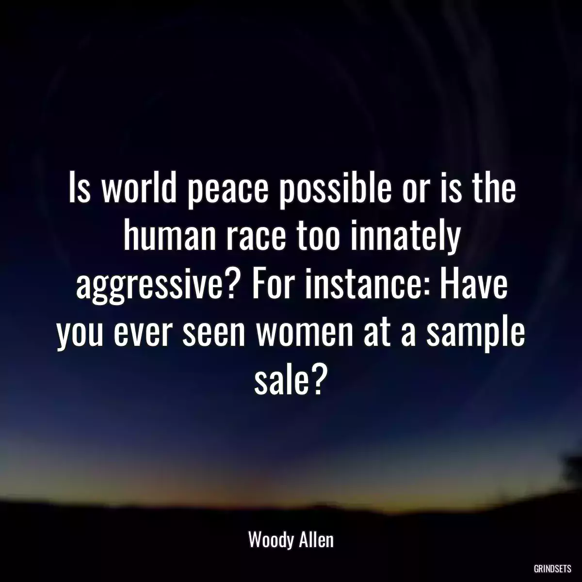 Is world peace possible or is the human race too innately aggressive? For instance: Have you ever seen women at a sample sale?