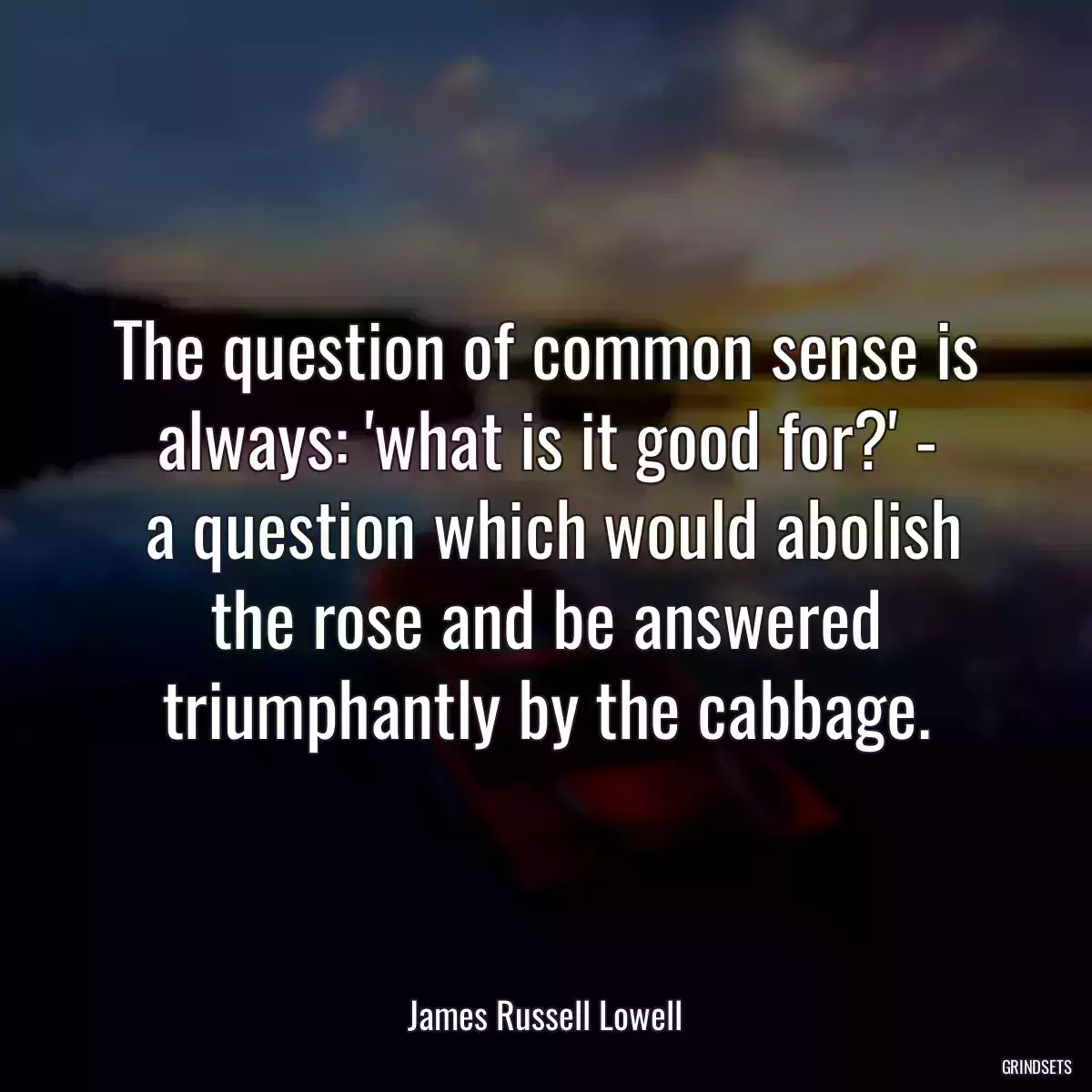 The question of common sense is always: \'what is it good for?\' -
 a question which would abolish the rose and be answered triumphantly by the cabbage.