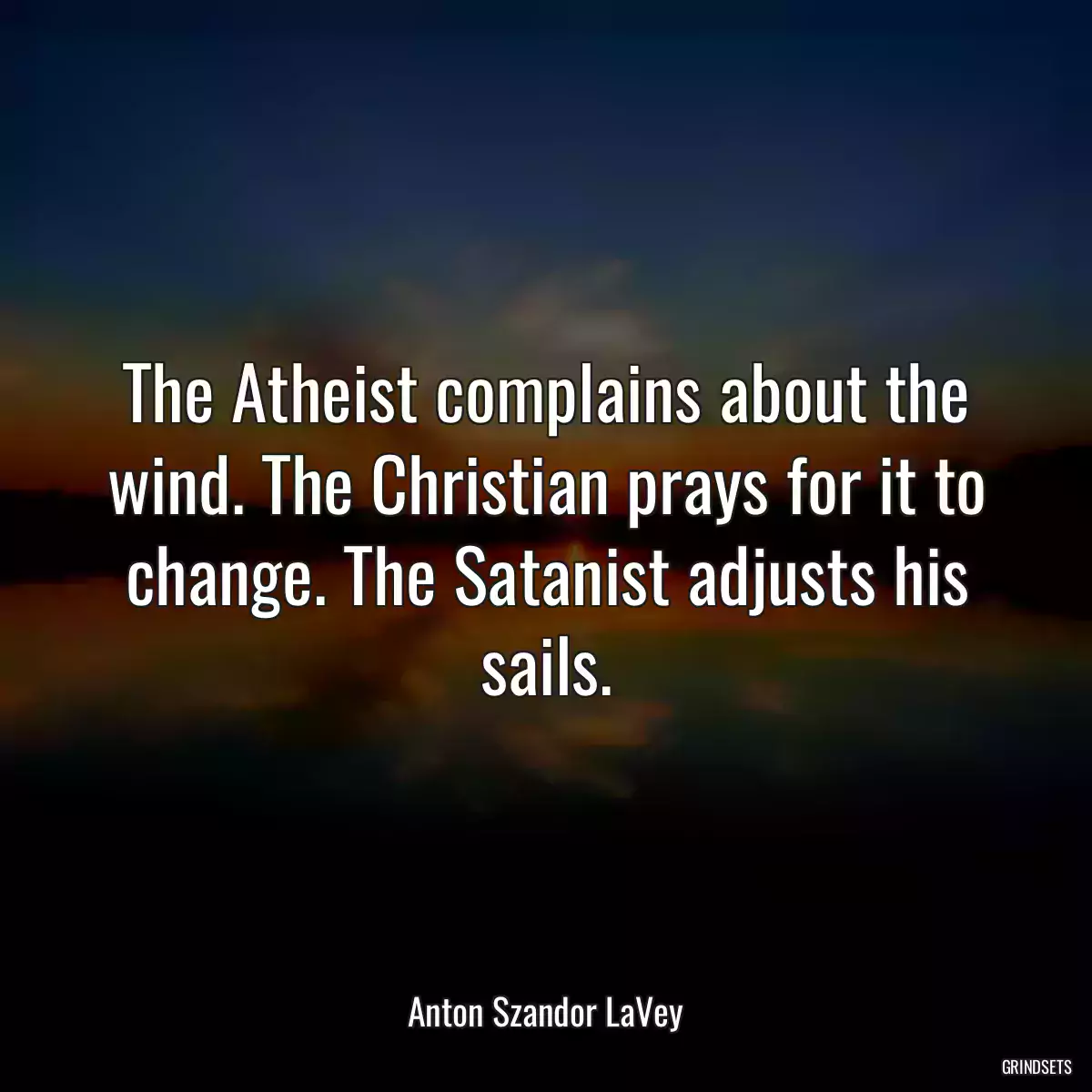 The Atheist complains about the wind. The Christian prays for it to change. The Satanist adjusts his sails.