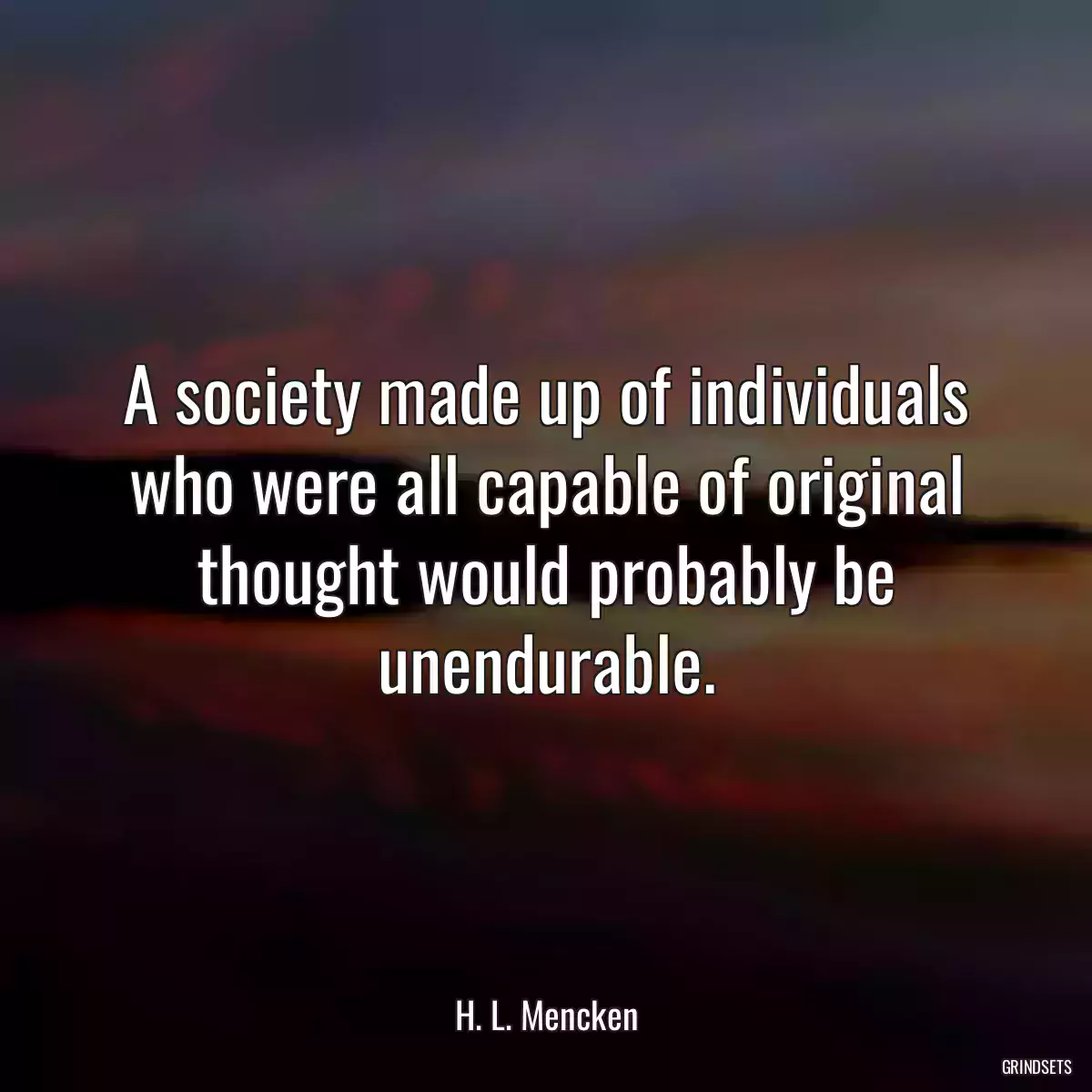 A society made up of individuals who were all capable of original thought would probably be unendurable.