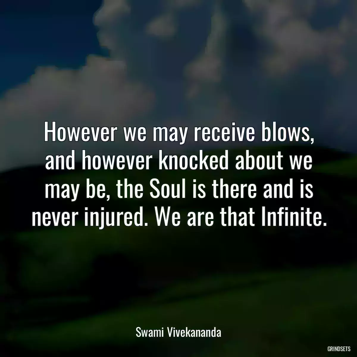 However we may receive blows, and however knocked about we may be, the Soul is there and is never injured. We are that Infinite.