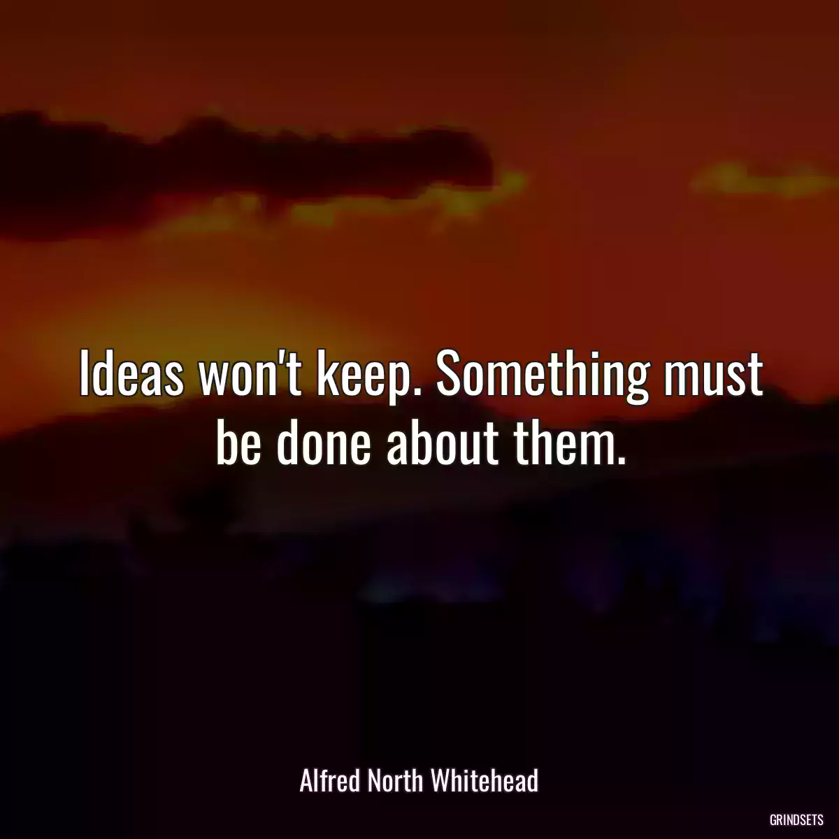 Ideas won\'t keep. Something must be done about them.