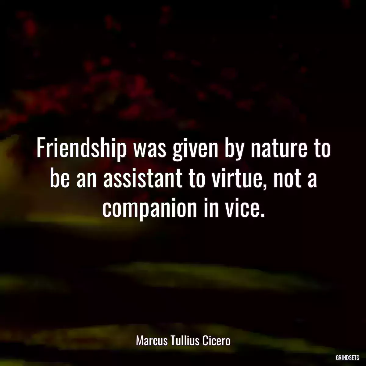 Friendship was given by nature to be an assistant to virtue, not a companion in vice.