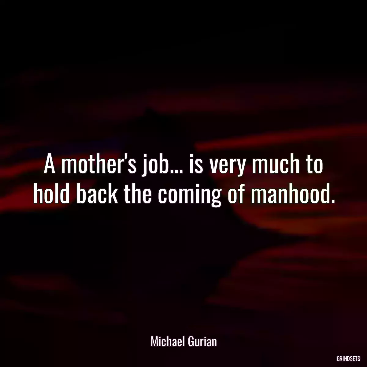 A mother\'s job... is very much to hold back the coming of manhood.