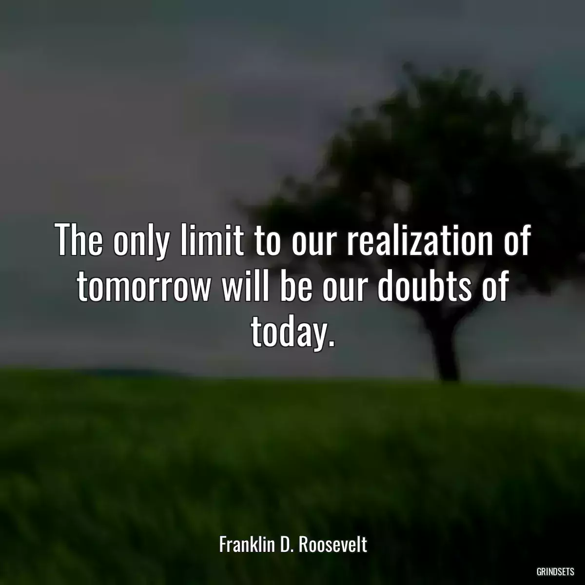 The only limit to our realization of tomorrow will be our doubts of today.