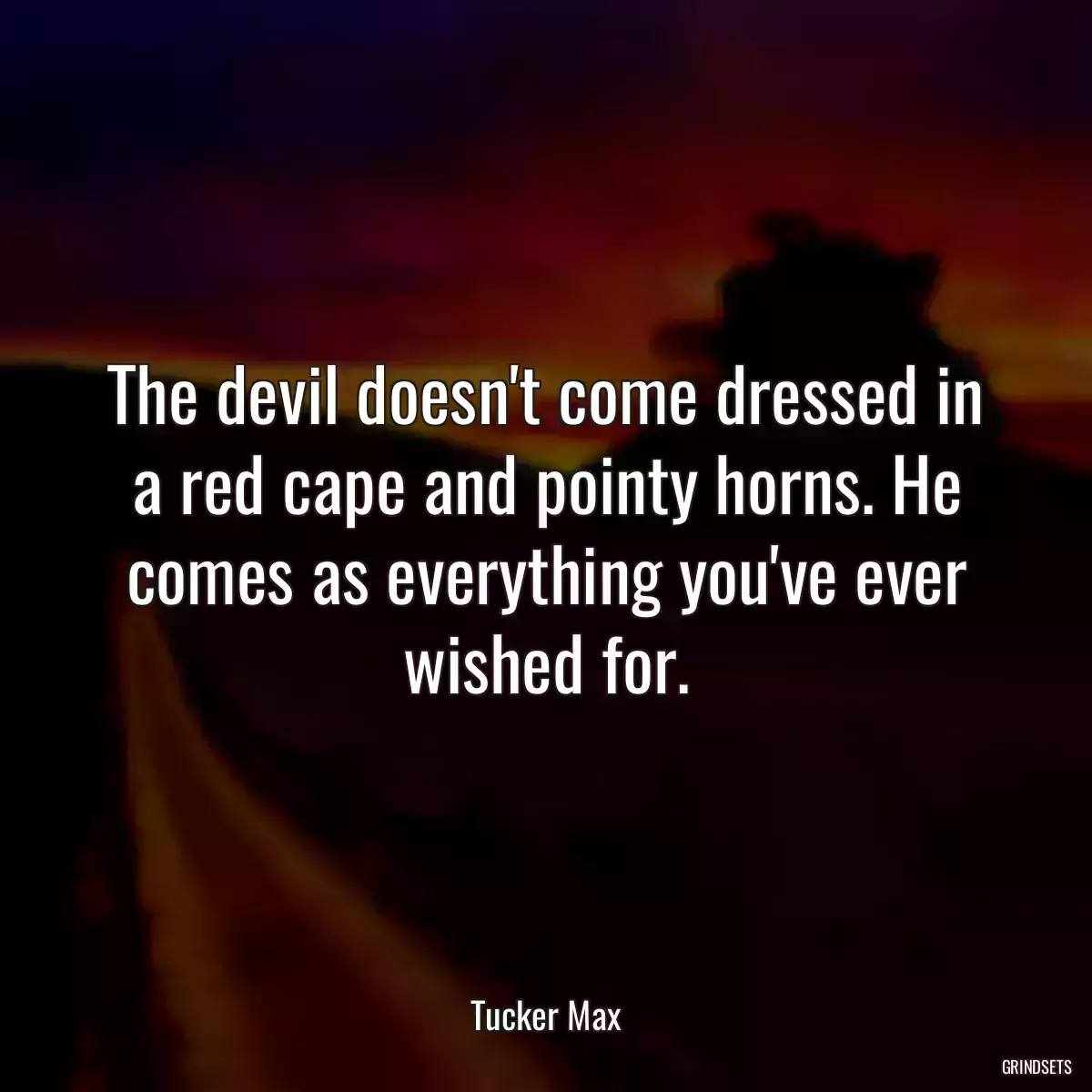 The devil doesn\'t come dressed in a red cape and pointy horns. He comes as everything you\'ve ever wished for.