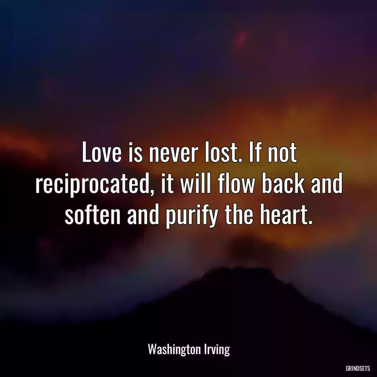 Love is never lost. If not reciprocated, it will flow back and soften and purify the heart.