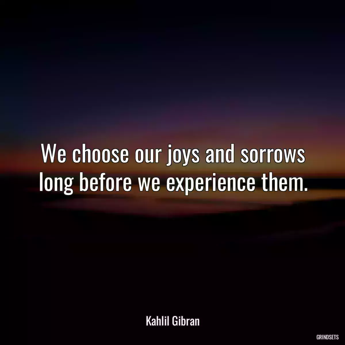 We choose our joys and sorrows long before we experience them.