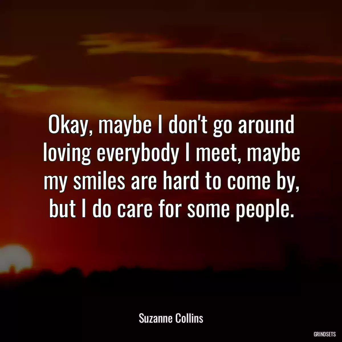 Okay, maybe I don\'t go around loving everybody I meet, maybe my smiles are hard to come by, but I do care for some people.