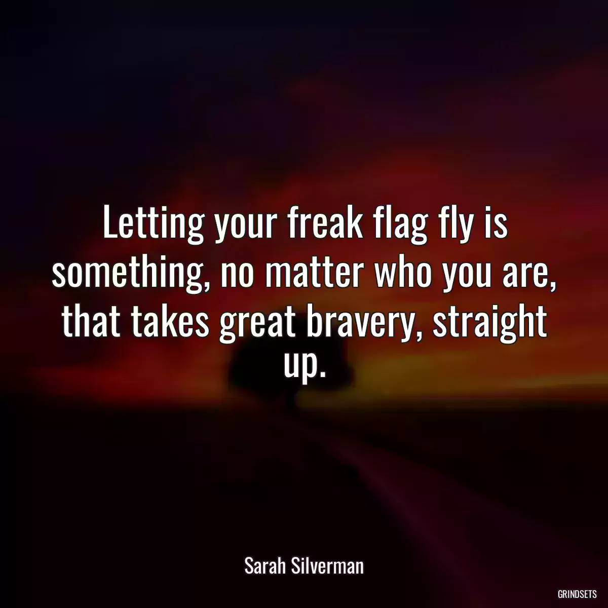 Letting your freak flag fly is something, no matter who you are, that takes great bravery, straight up.