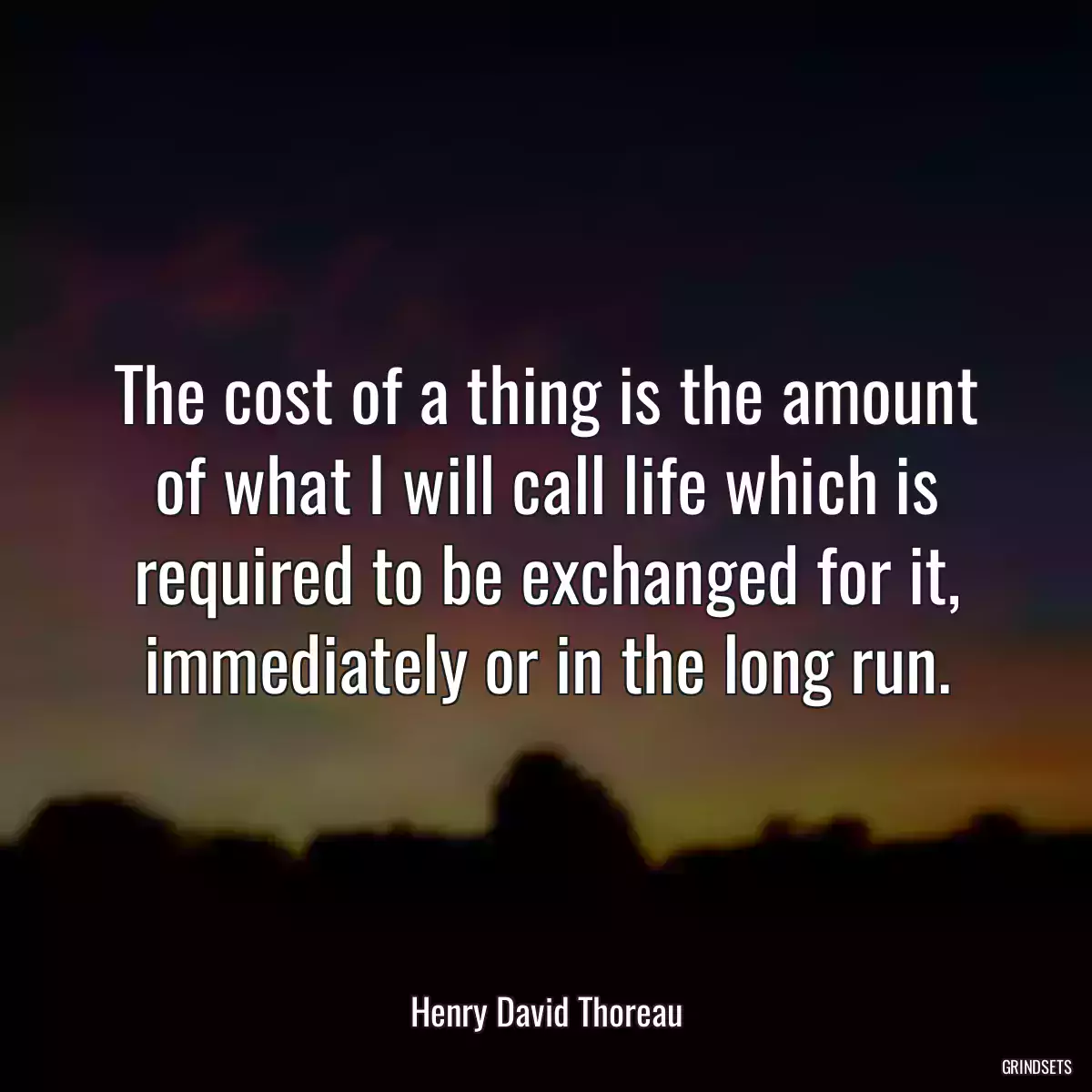 The cost of a thing is the amount of what I will call life which is required to be exchanged for it, immediately or in the long run.