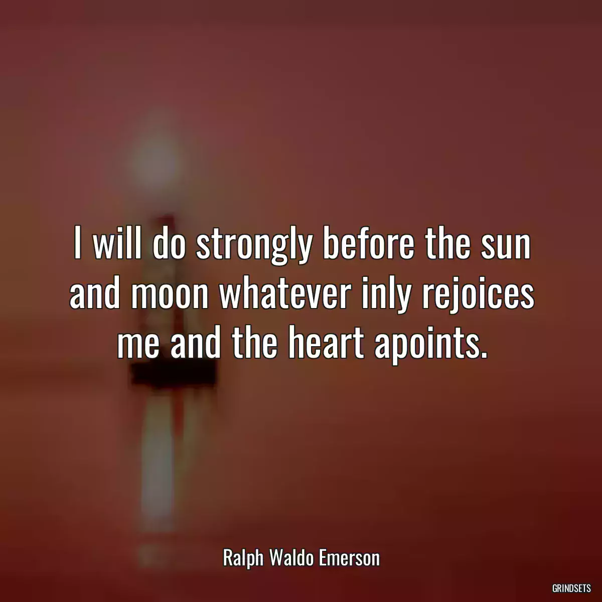 I will do strongly before the sun and moon whatever inly rejoices me and the heart apoints.