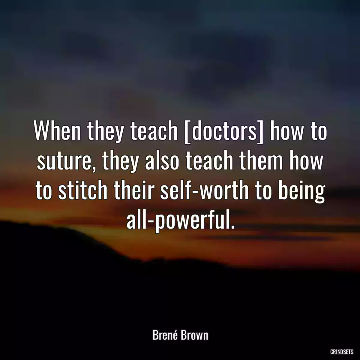 When they teach [doctors] how to suture, they also teach them how to stitch their self-worth to being all-powerful.