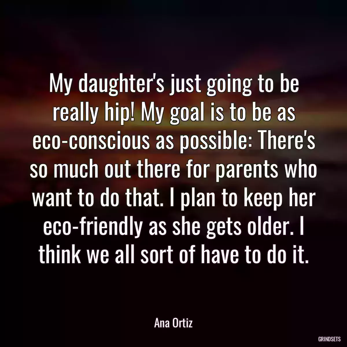 My daughter\'s just going to be really hip! My goal is to be as eco-conscious as possible: There\'s so much out there for parents who want to do that. I plan to keep her eco-friendly as she gets older. I think we all sort of have to do it.