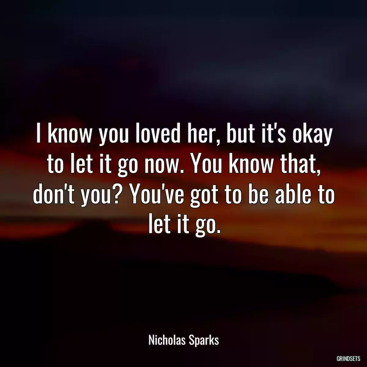 I know you loved her, but it\'s okay to let it go now. You know that, don\'t you? You\'ve got to be able to let it go.