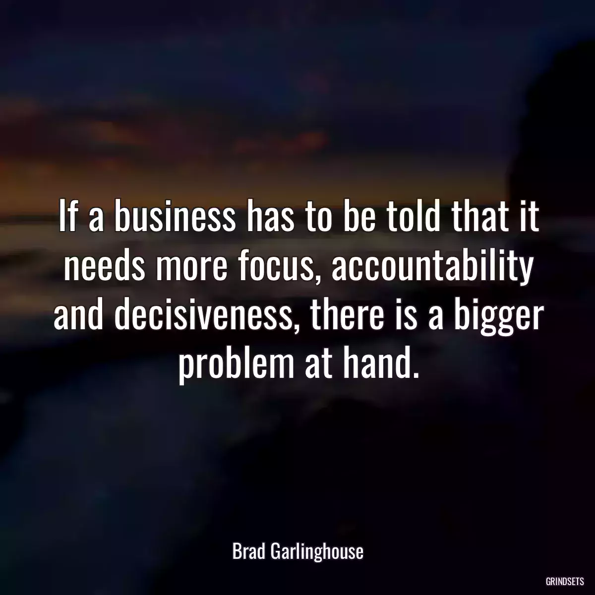 If a business has to be told that it needs more focus, accountability and decisiveness, there is a bigger problem at hand.