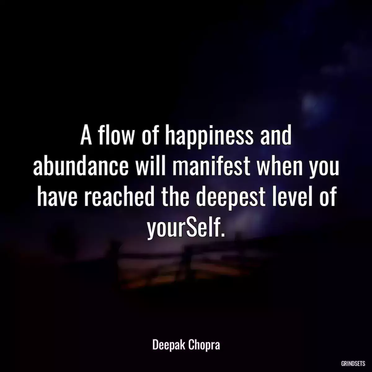 A flow of happiness and abundance will manifest when you have reached the deepest level of yourSelf.