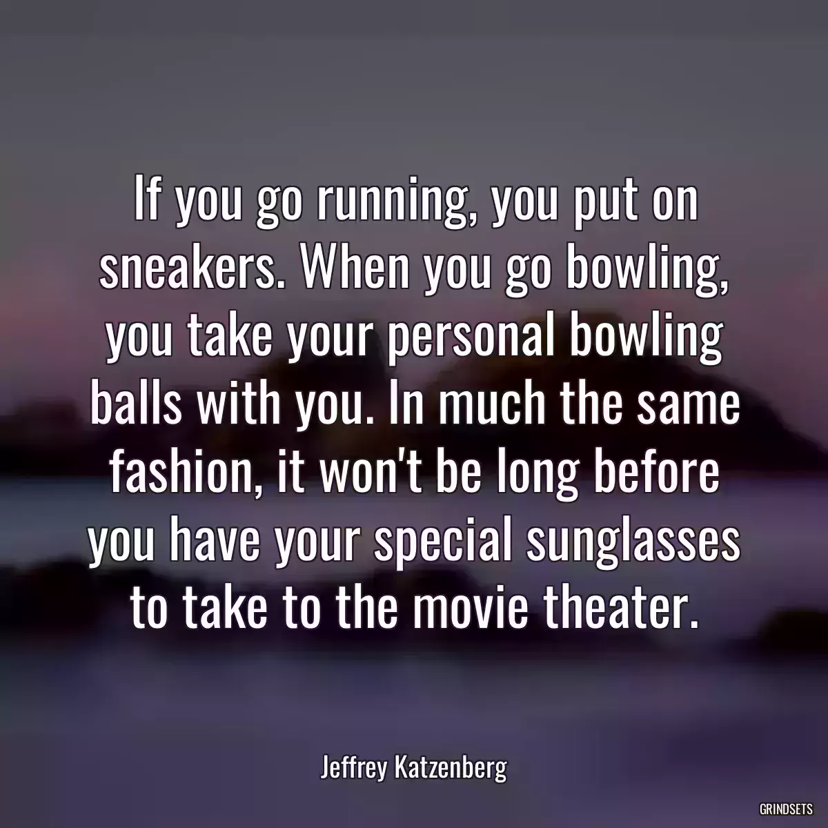 If you go running, you put on sneakers. When you go bowling, you take your personal bowling balls with you. In much the same fashion, it won\'t be long before you have your special sunglasses to take to the movie theater.