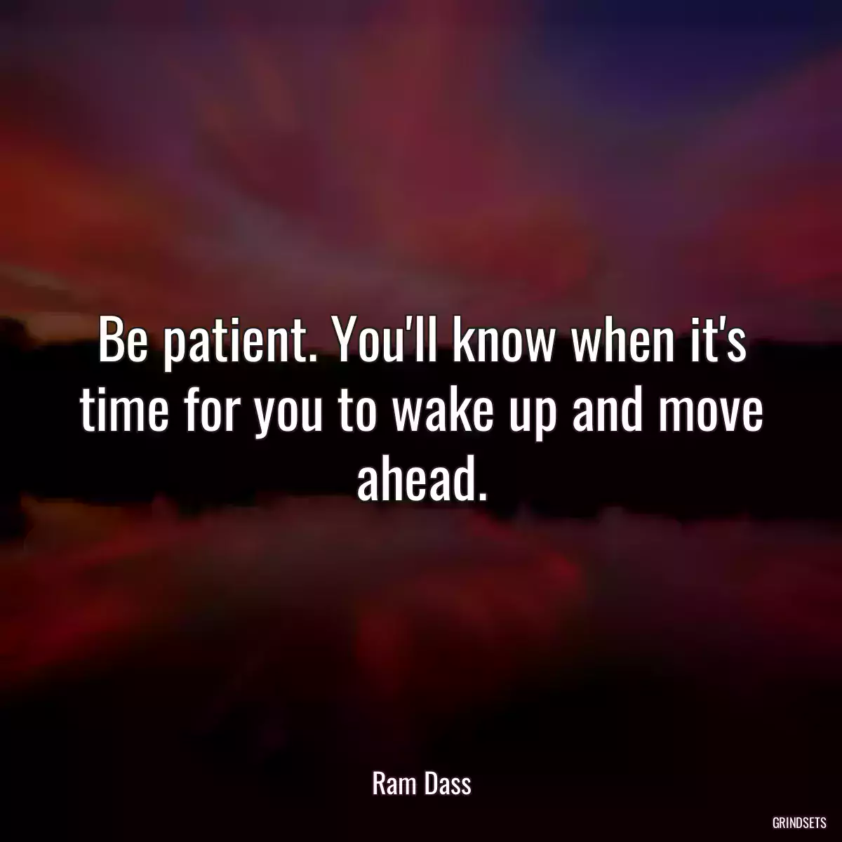 Be patient. You\'ll know when it\'s time for you to wake up and move ahead.