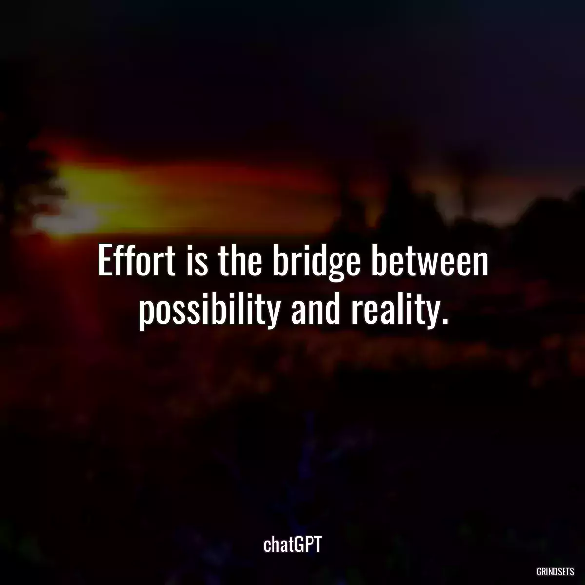 Effort is the bridge between possibility and reality.