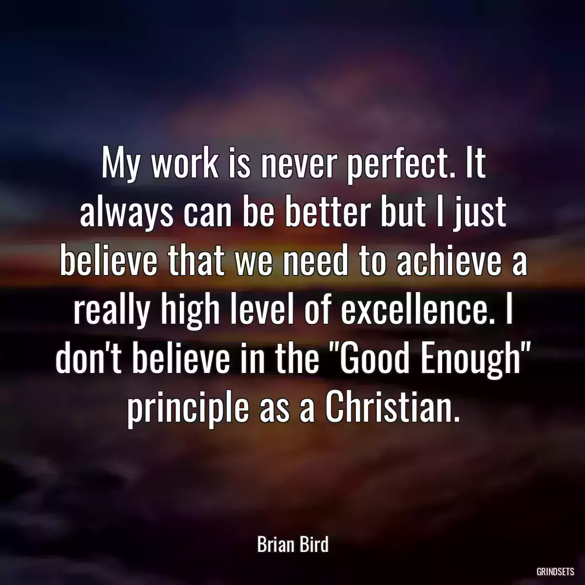 My work is never perfect. It always can be better but I just believe that we need to achieve a really high level of excellence. I don\'t believe in the \