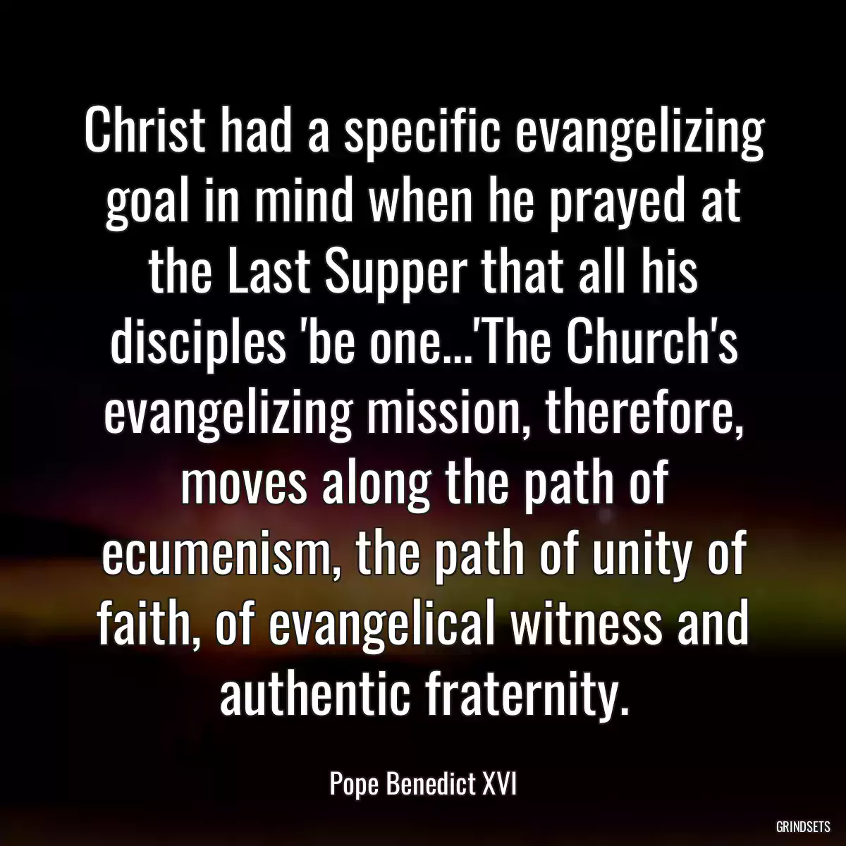 Christ had a specific evangelizing goal in mind when he prayed at the Last Supper that all his disciples \'be one...\'The Church\'s evangelizing mission, therefore, moves along the path of ecumenism, the path of unity of faith, of evangelical witness and authentic fraternity.