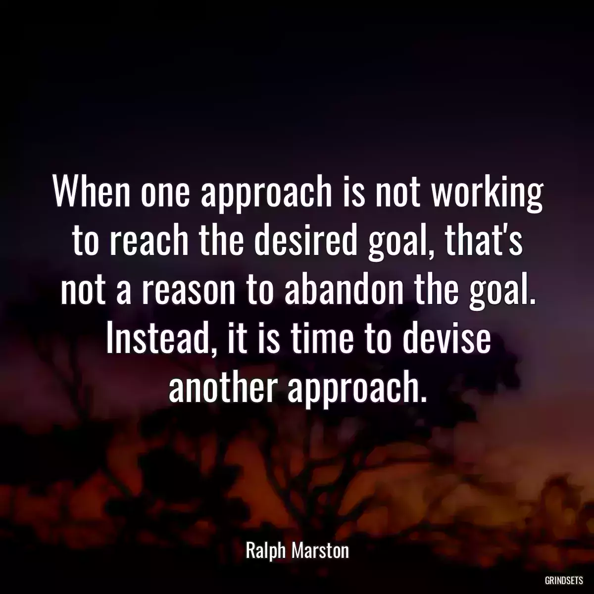 When one approach is not working to reach the desired goal, that\'s not a reason to abandon the goal. Instead, it is time to devise another approach.