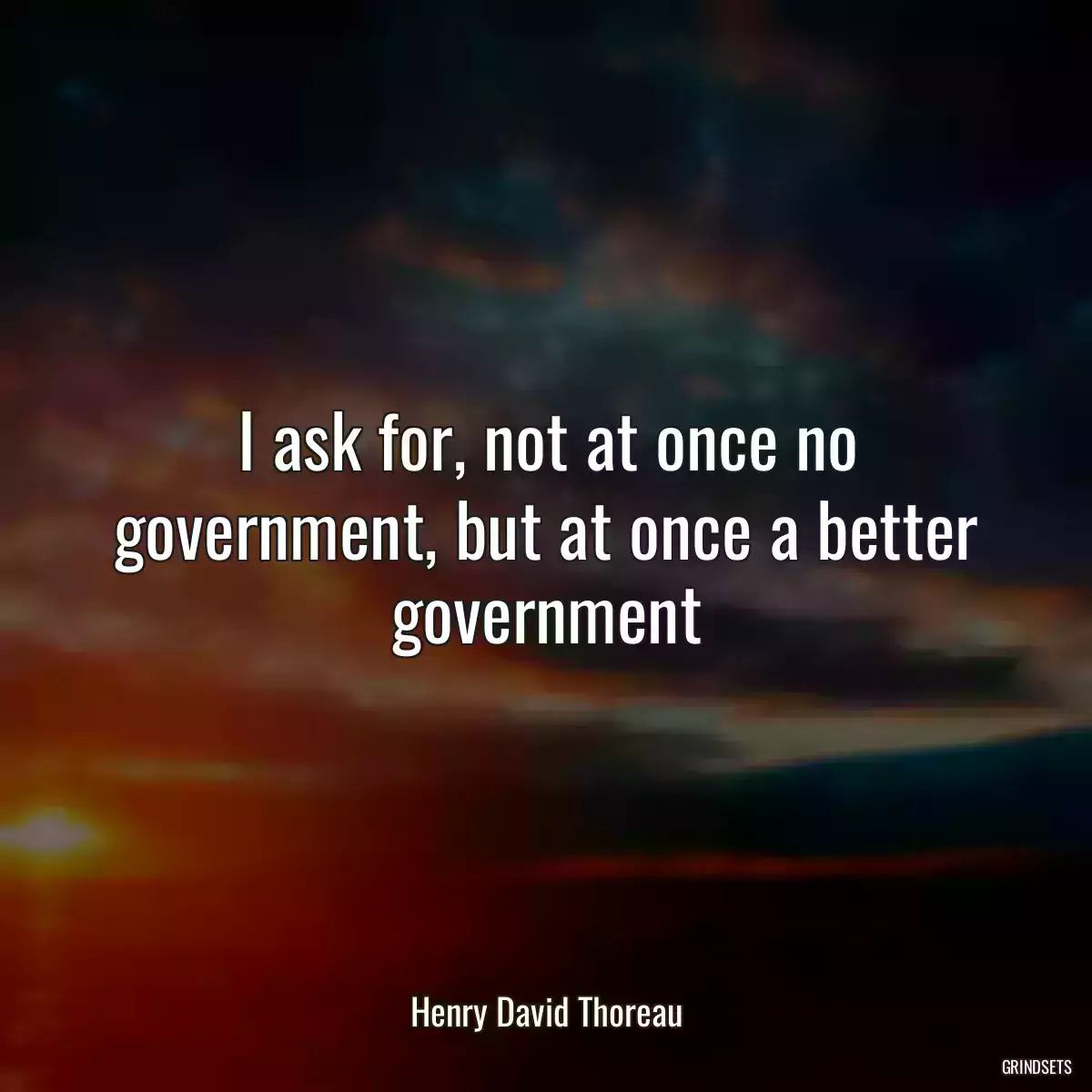 I ask for, not at once no government, but at once a better government