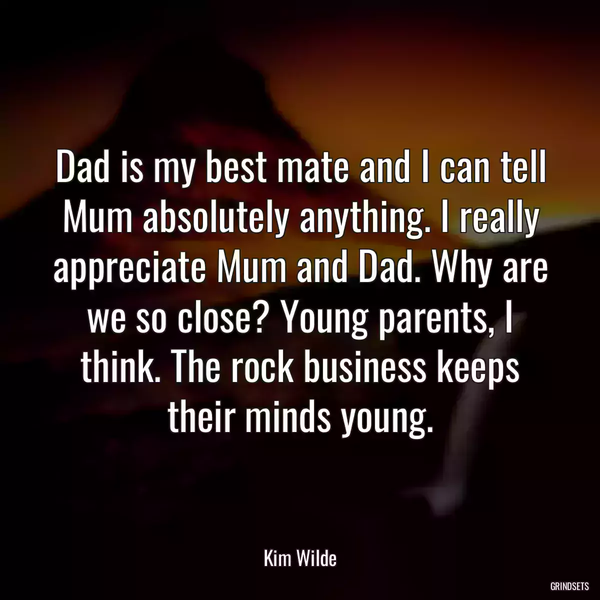 Dad is my best mate and I can tell Mum absolutely anything. I really appreciate Mum and Dad. Why are we so close? Young parents, I think. The rock business keeps their minds young.