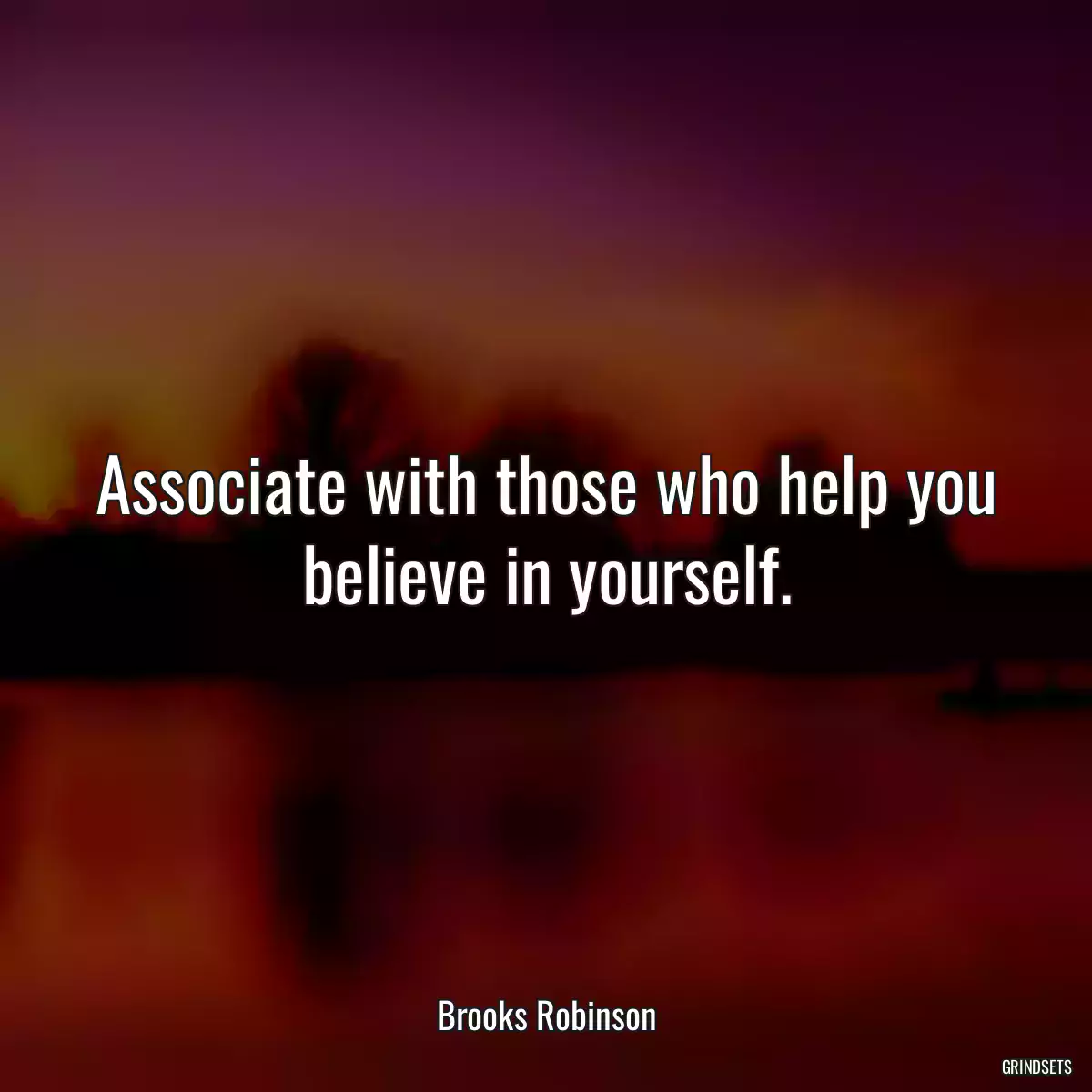 Associate with those who help you believe in yourself.