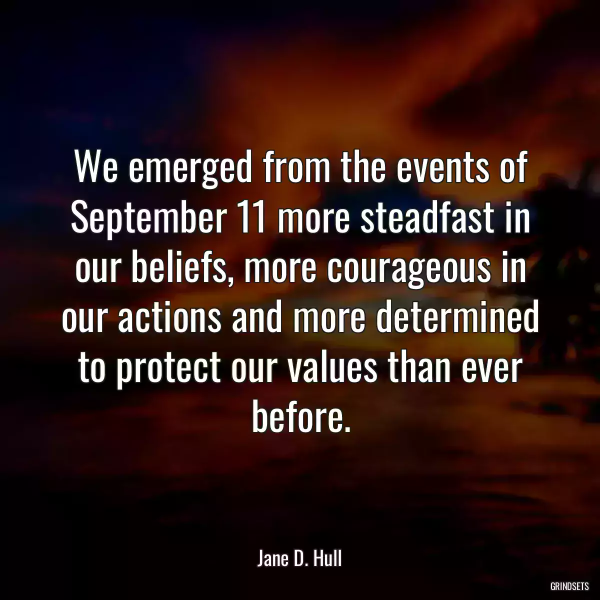 We emerged from the events of September 11 more steadfast in our beliefs, more courageous in our actions and more determined to protect our values than ever before.