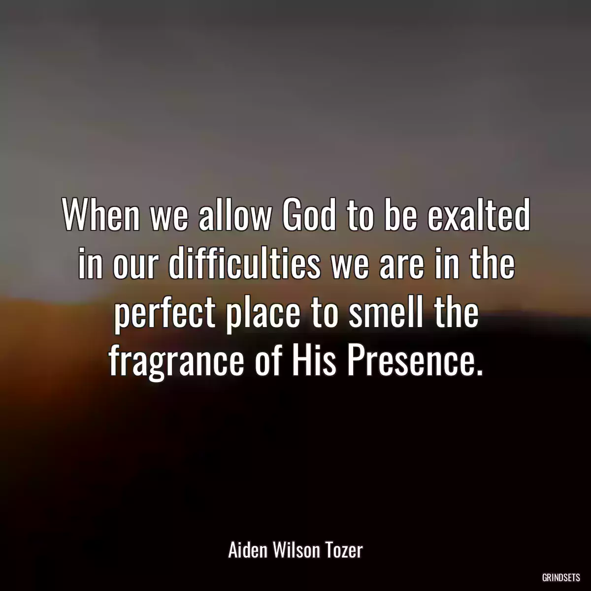 When we allow God to be exalted in our difficulties we are in the perfect place to smell the fragrance of His Presence.