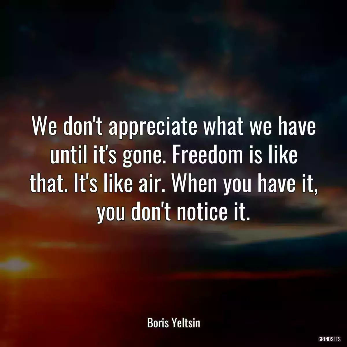 We don\'t appreciate what we have until it\'s gone. Freedom is like that. It\'s like air. When you have it, you don\'t notice it.