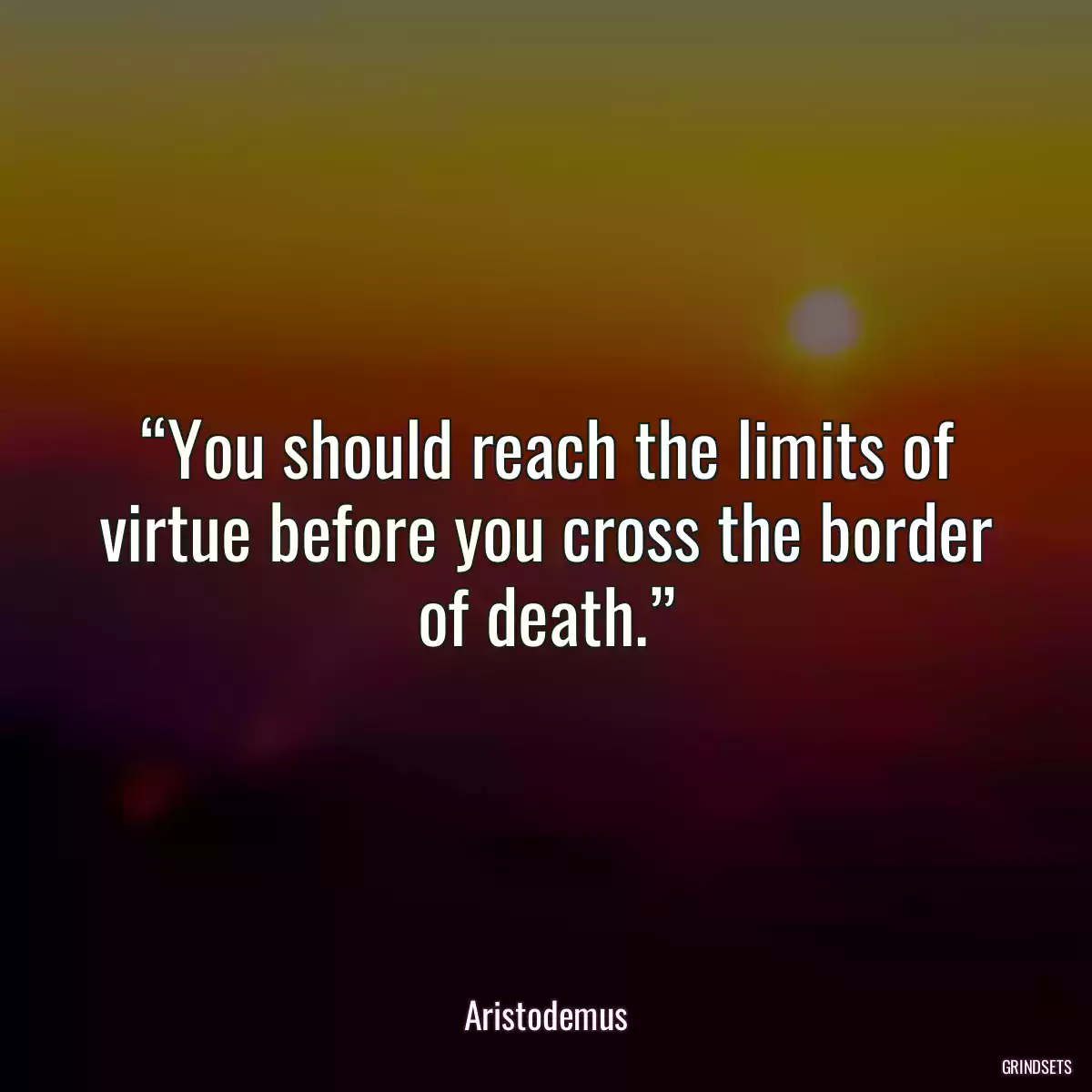 “You should reach the limits of virtue before you cross the border of death.”