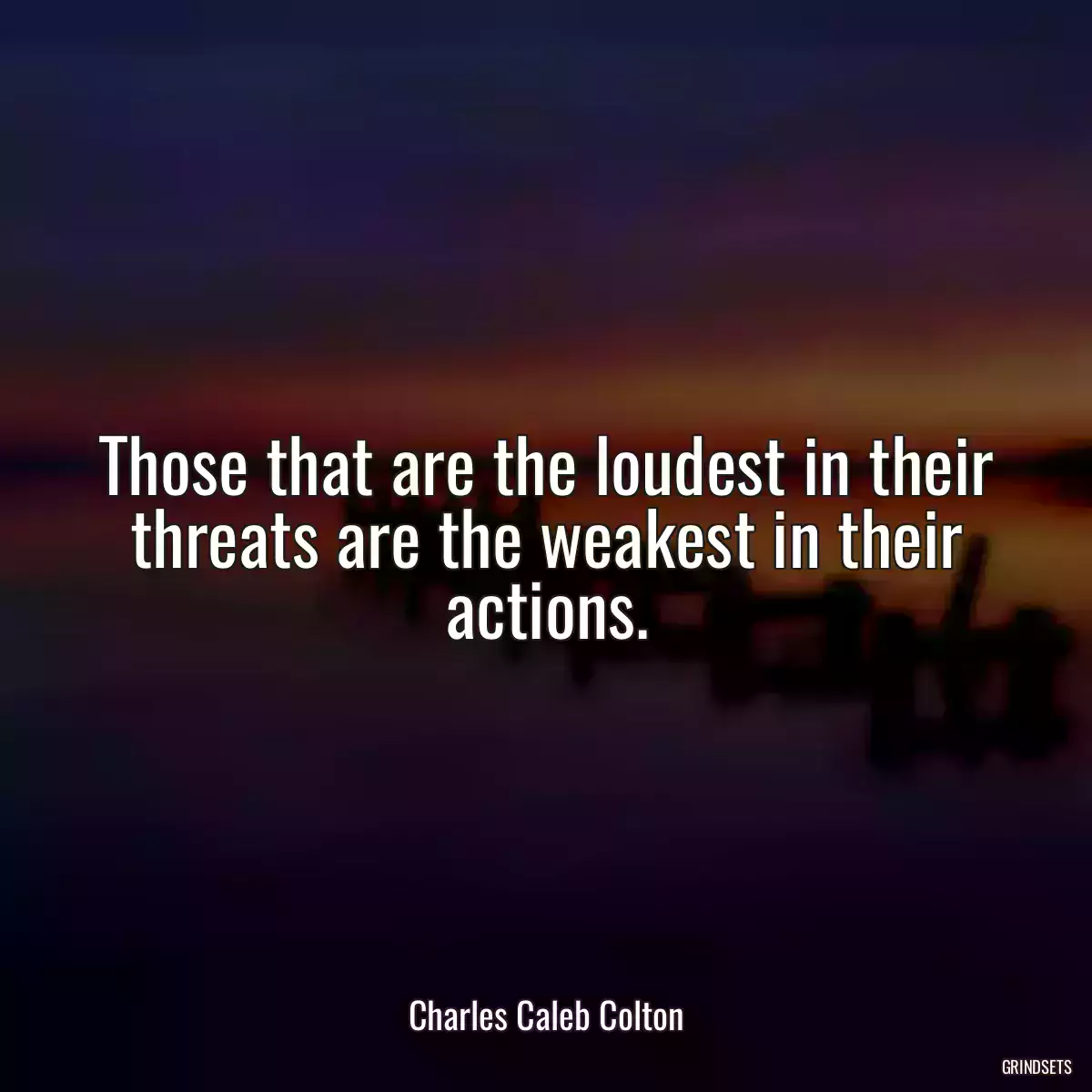 Those that are the loudest in their threats are the weakest in their actions.