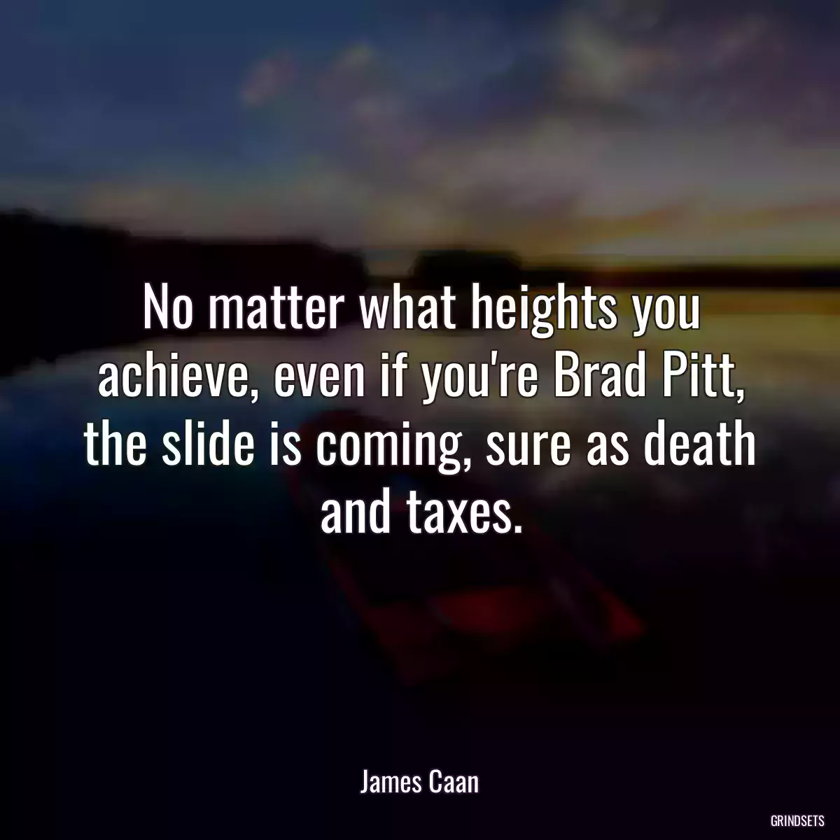 No matter what heights you achieve, even if you\'re Brad Pitt, the slide is coming, sure as death and taxes.